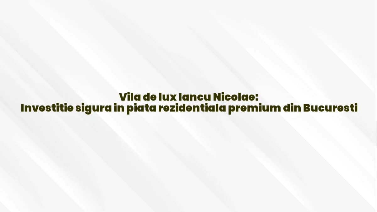 Vila de lux Iancu Nicolae: Investitie sigura in piata rezidentiala premium din Bucuresti