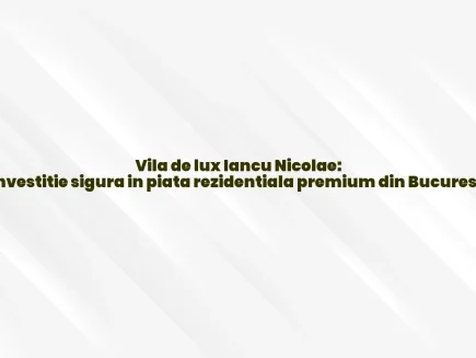 Vila de lux Iancu Nicolae: Investitie sigura in piata rezidentiala premium din Bucuresti